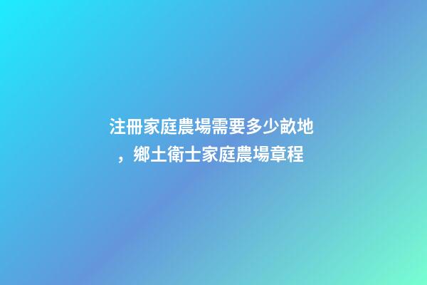 注冊家庭農場需要多少畝地，鄉土衛士家庭農場章程